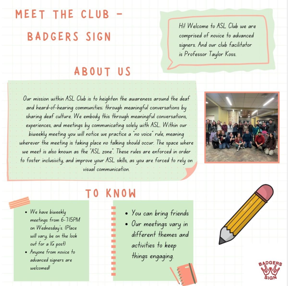 Hi! Welcome to ASL Club. We are comprised of novice to advanced signers. And our club facilitator is professor Taylor Koss. our mission within ASL Club is to heighten the awareness aroudn the deaf and hard-of hearing communities, through meaningful conversations by sharing deaf culture. We embody this through meaningful conversations, experiences, and meetings by communicating solely with ASL. Within our biweekly meeting you will notice we practice a "no voice" rule, meaning wherever the meeting is taking place, no talking should occur. The space where we meet is also known as the "ASL zone". These rules are enforced in order to foster inclusivity, and improve your ASL skills, as you are forced to rely on visual communication.